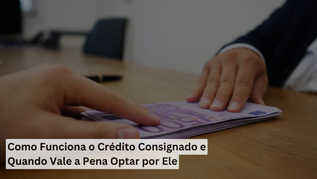 Como Funciona o Crédito Consignado e Quando Vale a Pena Optar por Ele