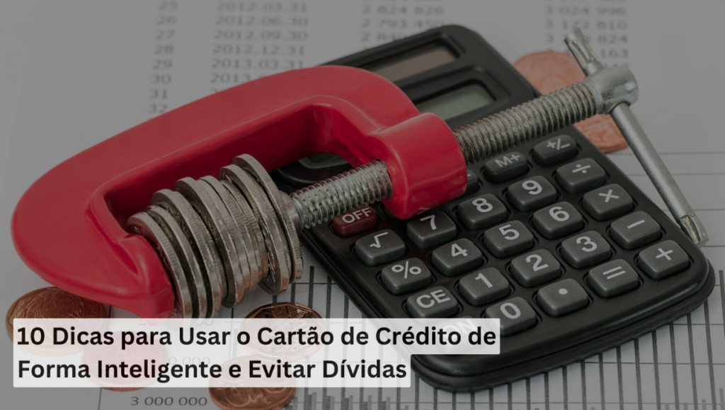 10 Dicas para Usar o Cartão de Crédito de Forma Inteligente e Evitar Dívidas